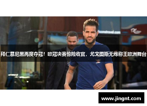 拜仁慕尼黑再度夺冠！欧冠决赛惊险收官，尤文图斯无缘称王欧洲舞台