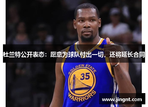杜兰特公开表态：愿意为球队付出一切，还将延长合同