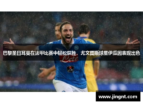 巴黎圣日耳曼在法甲比赛中轻松获胜，尤文图斯球星伊瓜因表现出色