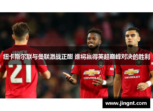 纽卡斯尔联与曼联激战正酣 谁将赢得英超巅峰对决的胜利