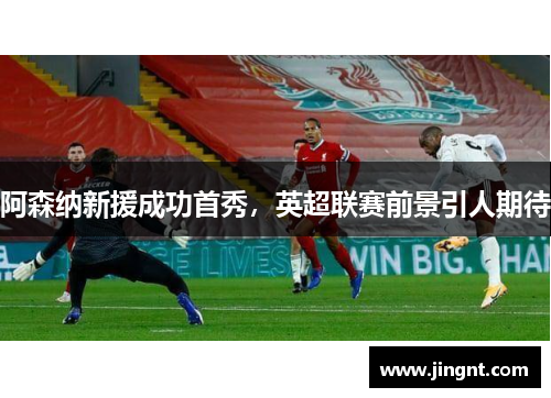阿森纳新援成功首秀，英超联赛前景引人期待