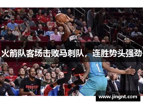 火箭队客场击败马刺队，连胜势头强劲