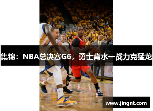 集锦：NBA总决赛G6，勇士背水一战力克猛龙