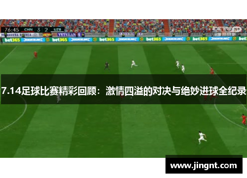 7.14足球比赛精彩回顾：激情四溢的对决与绝妙进球全纪录
