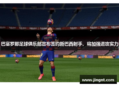 巴塞罗那足球俱乐部宣布签约新巴西射手，将加强进攻实力