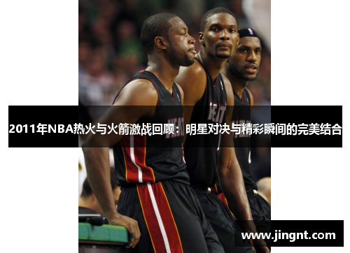 2011年NBA热火与火箭激战回顾：明星对决与精彩瞬间的完美结合