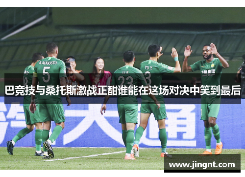 巴竞技与桑托斯激战正酣谁能在这场对决中笑到最后
