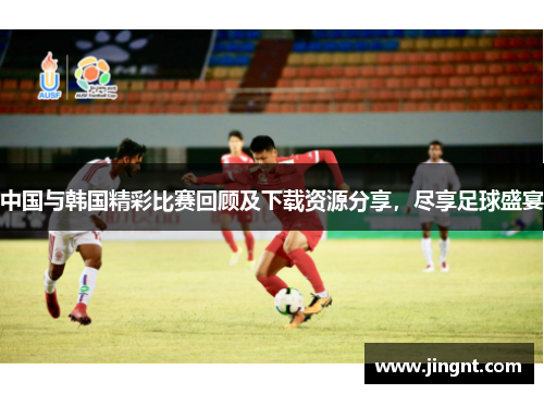 中国与韩国精彩比赛回顾及下载资源分享，尽享足球盛宴