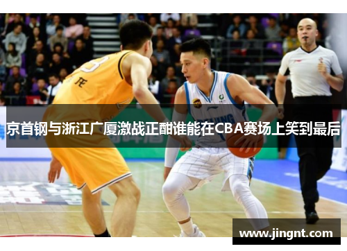 京首钢与浙江广厦激战正酣谁能在CBA赛场上笑到最后