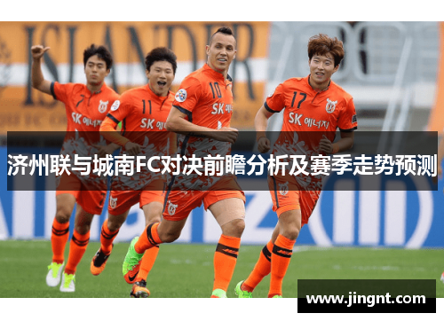 济州联与城南FC对决前瞻分析及赛季走势预测