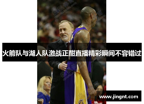 火箭队与湖人队激战正酣直播精彩瞬间不容错过