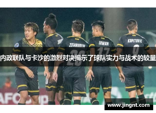 内政联队与卡沙的激烈对决揭示了球队实力与战术的较量