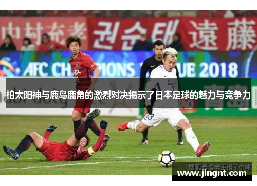柏太阳神与鹿岛鹿角的激烈对决揭示了日本足球的魅力与竞争力