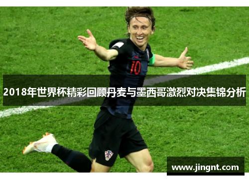 2018年世界杯精彩回顾丹麦与墨西哥激烈对决集锦分析