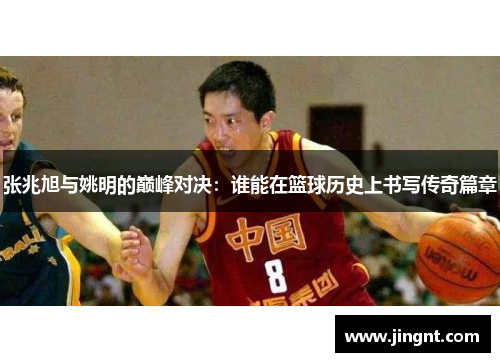 张兆旭与姚明的巅峰对决：谁能在篮球历史上书写传奇篇章